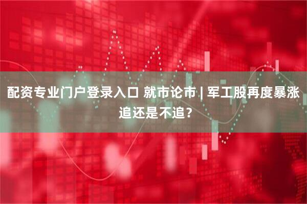 配资专业门户登录入口 就市论市 | 军工股再度暴涨 追还是不追？