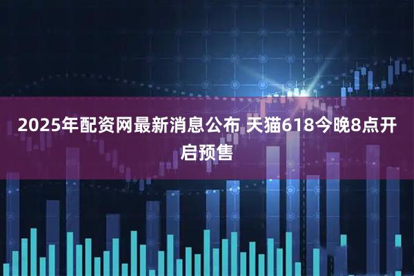 2025年配资网最新消息公布 天猫618今晚8点开启预售