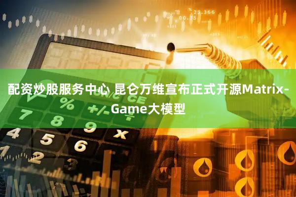 配资炒股服务中心 昆仑万维宣布正式开源Matrix-Game大模型