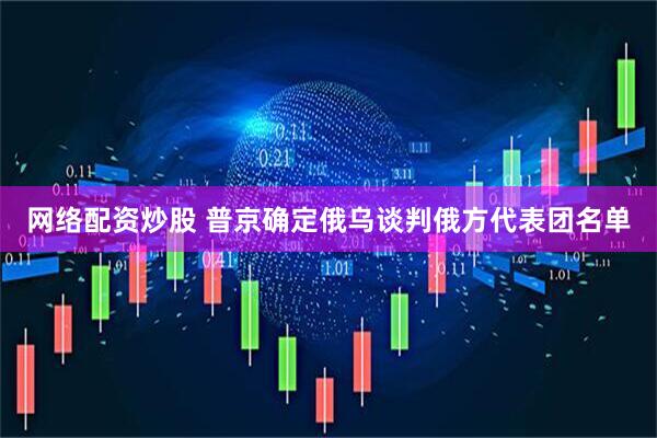 网络配资炒股 普京确定俄乌谈判俄方代表团名单