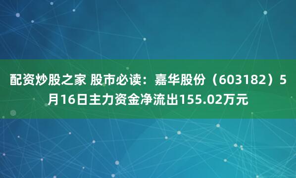 配资炒股之家 股市必读：嘉华股份（603182）5月16日主力资金净流出155.02万元