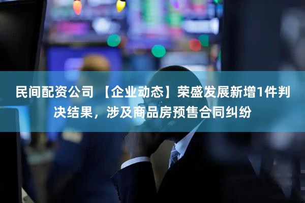 民间配资公司 【企业动态】荣盛发展新增1件判决结果，涉及商品房预售合同纠纷