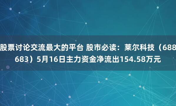 股票讨论交流最大的平台 股市必读：莱尔科技（688683）5月16日主力资金净流出154.58万元