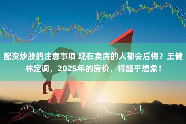 配资炒股的注意事项 现在卖房的人都会后悔？王健林定调，2025年的房价，将超乎想象！