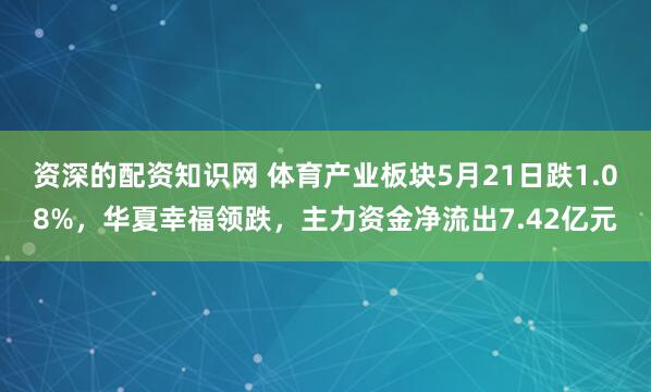 资深的配资知识网 体育产业板块5月21日跌1.08%，华夏幸福领跌，主力资金净流出7.42亿元
