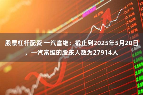 股票杠杆配资 一汽富维：截止到2025年5月20日，一汽富维的股东人数为27914人