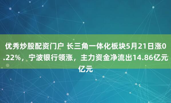 优秀炒股配资门户 长三角一体化板块5月21日涨0.22%，宁波银行领涨，主力资金净流出14.86亿元