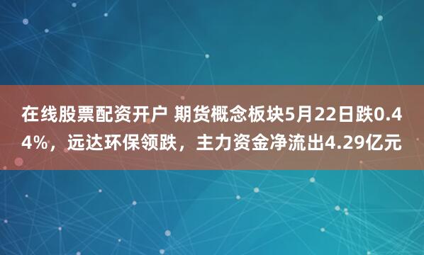 在线股票配资开户 期货概念板块5月22日跌0.44%，远达环保领跌，主力资金净流出4.29亿元