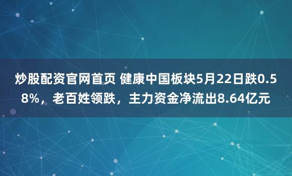炒股配资官网首页 健康中国板块5月22日跌0.58%，老百姓领跌，主力资金净流出8.64亿元