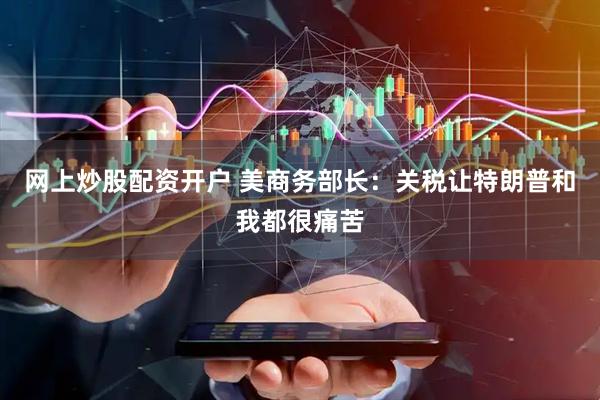 网上炒股配资开户 美商务部长：关税让特朗普和我都很痛苦