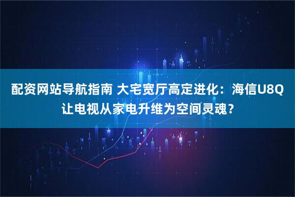 配资网站导航指南 大宅宽厅高定进化：海信U8Q让电视从家电升维为空间灵魂？