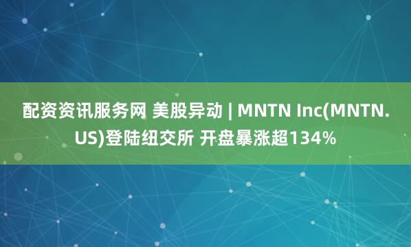 配资资讯服务网 美股异动 | MNTN Inc(MNTN.US)登陆纽交所 开盘暴涨超134%