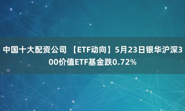 中国十大配资公司 【ETF动向】5月23日银华沪深300价值ETF基金跌0.72%