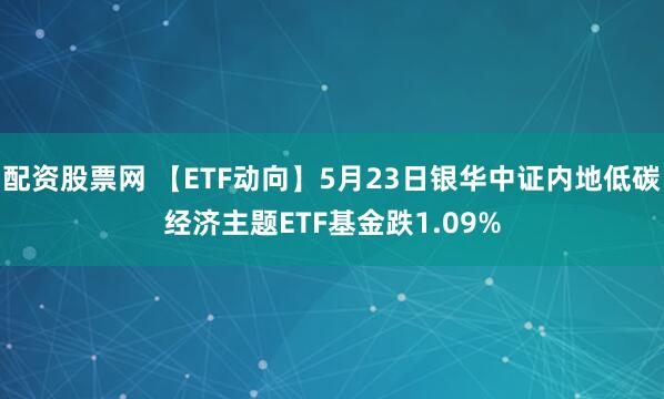 配资股票网 【ETF动向】5月23日银华中证内地低碳经济主题ETF基金跌1.09%