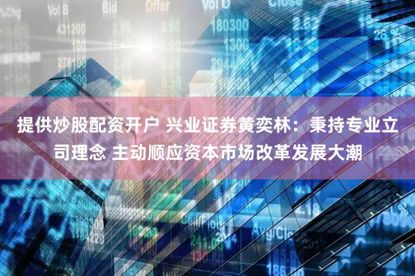 提供炒股配资开户 兴业证券黄奕林：秉持专业立司理念 主动顺应资本市场改革发展大潮