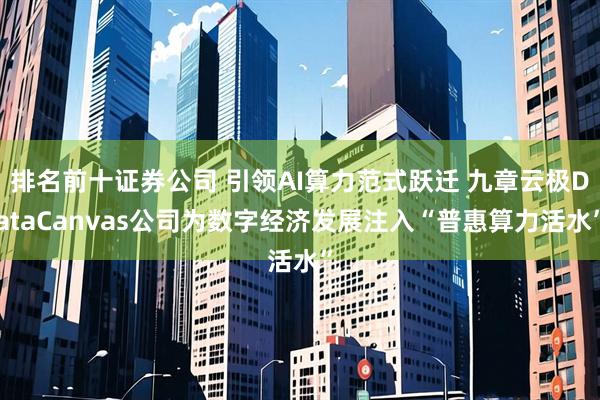 排名前十证券公司 引领AI算力范式跃迁 九章云极DataCanvas公司为数字经济发展注入“普惠算力活水”