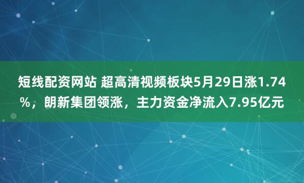 短线配资网站 超高清视频板块5月29日涨1.74%，朗新集团领涨，主力资金净流入7.95亿元