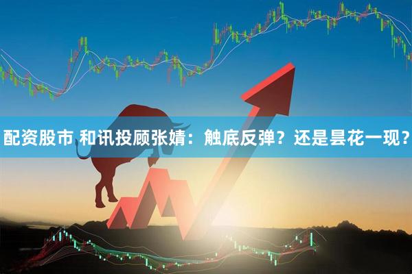 配资股市 和讯投顾张婧：触底反弹？还是昙花一现？