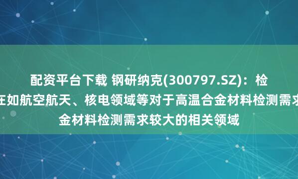 配资平台下载 钢研纳克(300797.SZ)：检测业务重点布局在如航空航天、核电领域等对于高温合金材料检测需求较大的相关领域