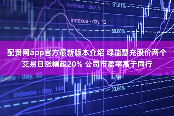 配资网app官方最新版本介绍 绿能慧充股价两个交易日涨幅超20% 公司市盈率高于同行