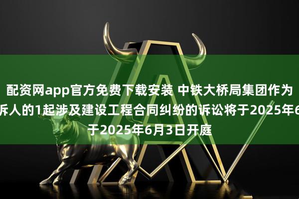 配资网app官方免费下载安装 中铁大桥局集团作为被告/被上诉人的1起涉及建设工程合同纠纷的诉讼将于2025年6月3日开庭