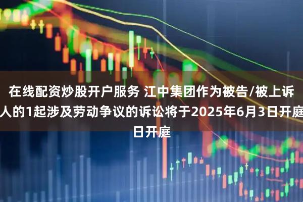 在线配资炒股开户服务 江中集团作为被告/被上诉人的1起涉及劳动争议的诉讼将于2025年6月3日开庭