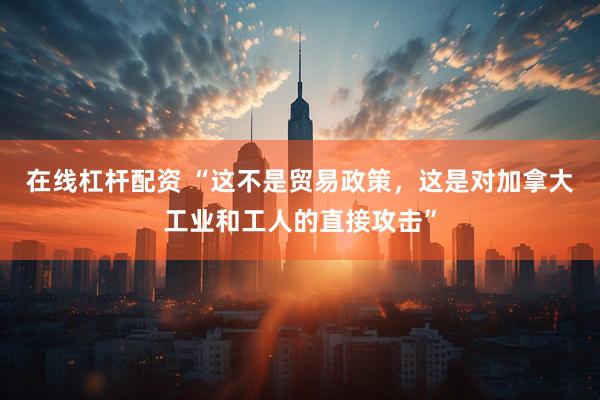 在线杠杆配资 “这不是贸易政策，这是对加拿大工业和工人的直接攻击”