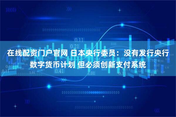在线配资门户官网 日本央行委员：没有发行央行数字货币计划 但必须创新支付系统