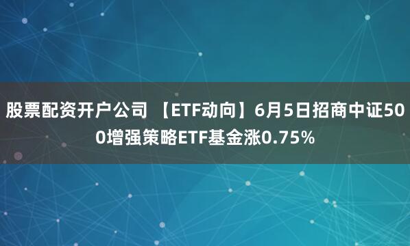 股票配资开户公司 【ETF动向】6月5日招商中证500增强策略ETF基金涨0.75%