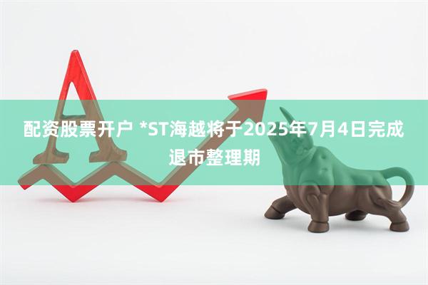 配资股票开户 *ST海越将于2025年7月4日完成退市整理期