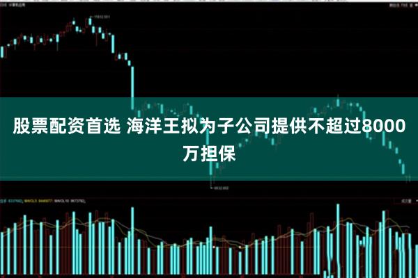 股票配资首选 海洋王拟为子公司提供不超过8000万担保