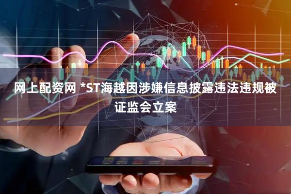 网上配资网 *ST海越因涉嫌信息披露违法违规被证监会立案