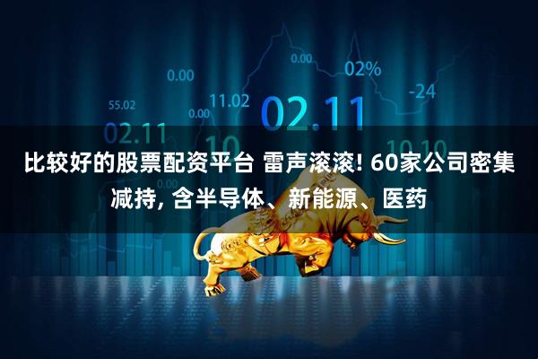 比较好的股票配资平台 雷声滚滚! 60家公司密集减持, 含半导体、新能源、医药