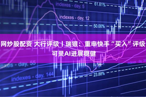 网炒股配资 大行评级丨瑞银：重申快手“买入”评级 可灵AI进展稳健