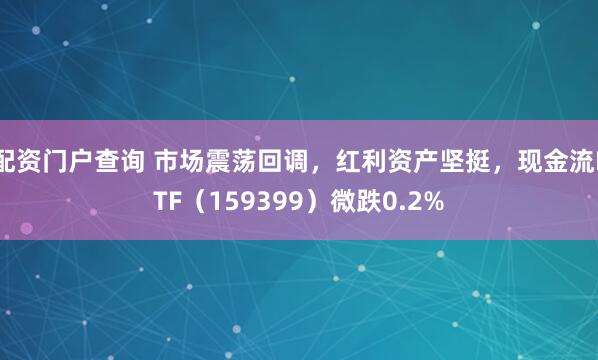 配资门户查询 市场震荡回调，红利资产坚挺，现金流ETF（159399）微跌0.2%
