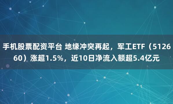 手机股票配资平台 地缘冲突再起，军工ETF（512660）涨超1.5%，近10日净流入额超5.4亿元
