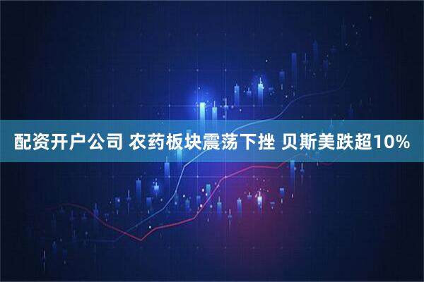 配资开户公司 农药板块震荡下挫 贝斯美跌超10%