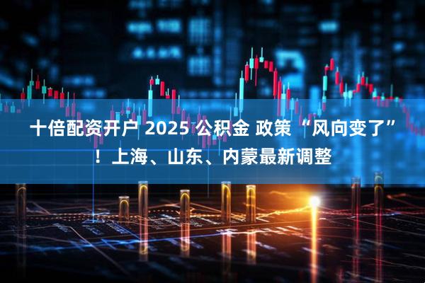 十倍配资开户 2025 公积金 政策 “风向变了”！上海、山东、内蒙最新调整