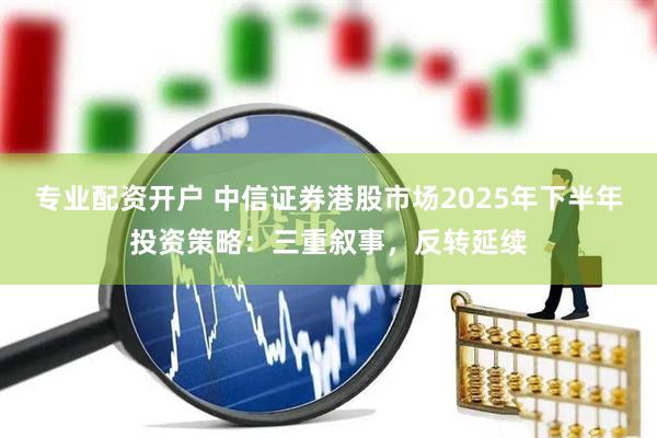 专业配资开户 中信证券港股市场2025年下半年投资策略：三重叙事，反转延续