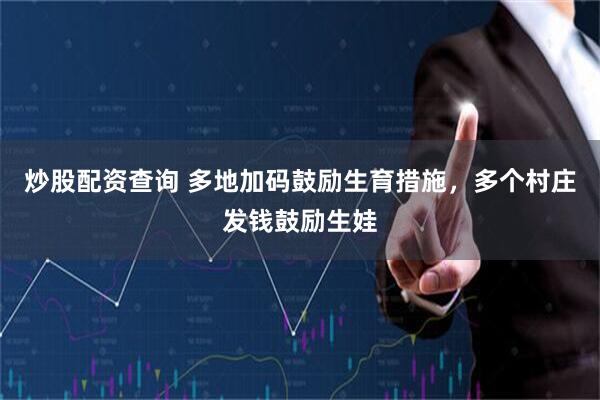 炒股配资查询 多地加码鼓励生育措施，多个村庄发钱鼓励生娃