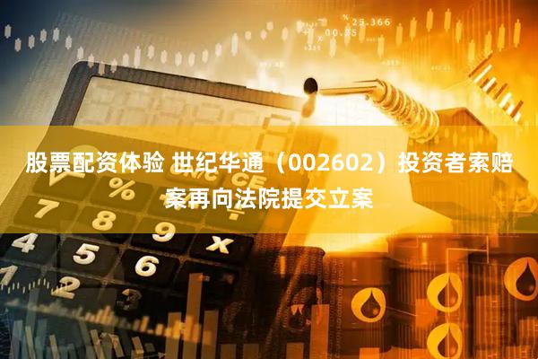 股票配资体验 世纪华通（002602）投资者索赔案再向法院提交立案