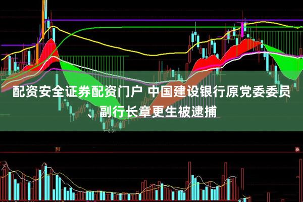 配资安全证券配资门户 中国建设银行原党委委员、副行长章更生被逮捕
