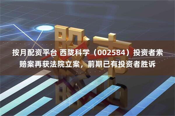 按月配资平台 西陇科学（002584）投资者索赔案再获法院立案，前期已有投资者胜诉