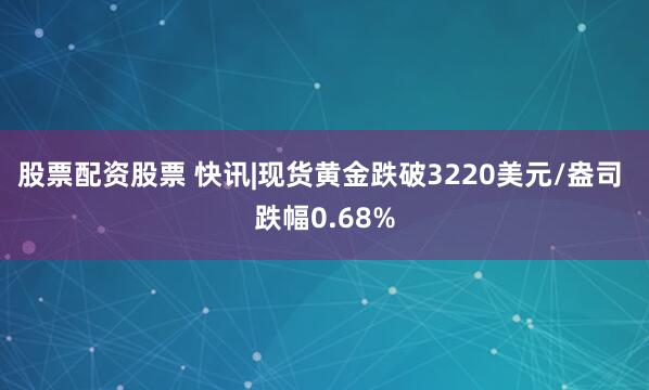 股票配资股票 快讯|现货黄金跌破3220美元/盎司 跌幅0.68%