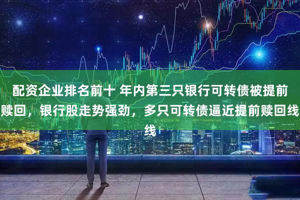 配资企业排名前十 年内第三只银行可转债被提前赎回，银行股走势强劲，多只可转债逼近提前赎回线