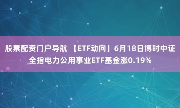 股票配资门户导航 【ETF动向】6月18日博时中证全指电力公用事业ETF基金涨0.19%