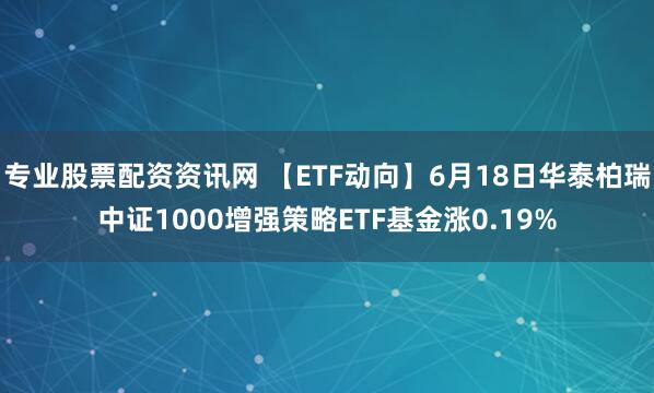 专业股票配资资讯网 【ETF动向】6月18日华泰柏瑞中证1000增强策略ETF基金涨0.19%