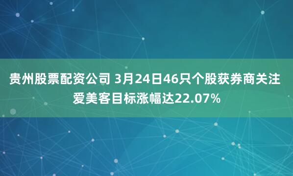 贵州股票配资公司 3月24日46只个股获券商关注 爱美客目标涨幅达22.07%