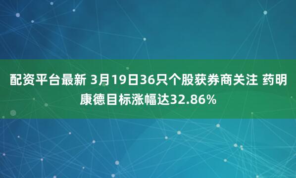 配资平台最新 3月19日36只个股获券商关注 药明康德目标涨幅达32.86%
