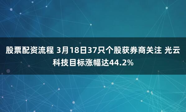 股票配资流程 3月18日37只个股获券商关注 光云科技目标涨幅达44.2%